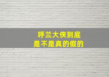 呼兰大侠到底是不是真的假的