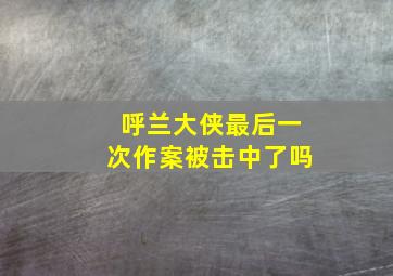 呼兰大侠最后一次作案被击中了吗