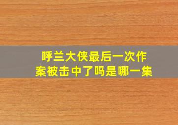 呼兰大侠最后一次作案被击中了吗是哪一集