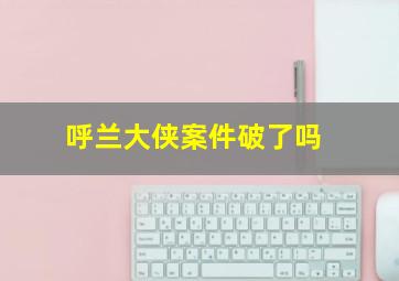 呼兰大侠案件破了吗