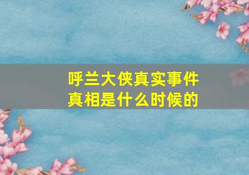 呼兰大侠真实事件真相是什么时候的