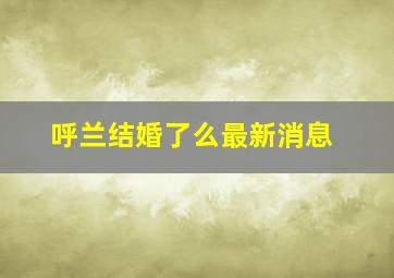 呼兰结婚了么最新消息