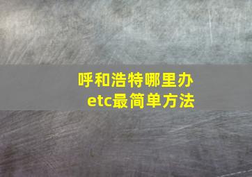 呼和浩特哪里办etc最简单方法