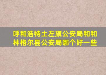 呼和浩特土左旗公安局和和林格尔县公安局哪个好一些