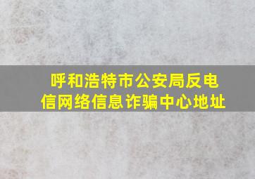 呼和浩特市公安局反电信网络信息诈骗中心地址