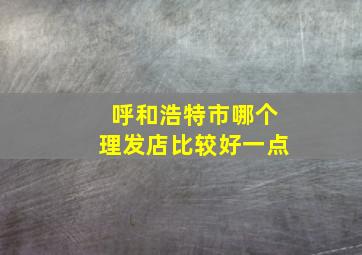 呼和浩特市哪个理发店比较好一点