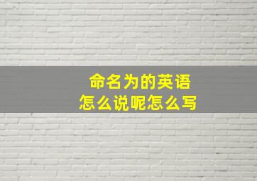 命名为的英语怎么说呢怎么写