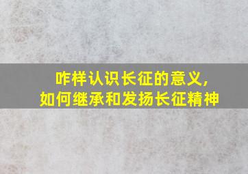 咋样认识长征的意义,如何继承和发扬长征精神