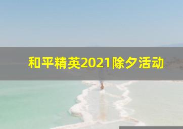 和平精英2021除夕活动