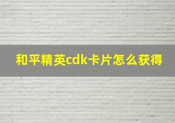 和平精英cdk卡片怎么获得