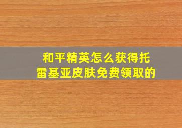 和平精英怎么获得托雷基亚皮肤免费领取的