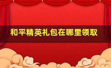 和平精英礼包在哪里领取