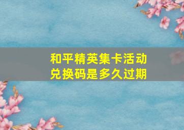 和平精英集卡活动兑换码是多久过期