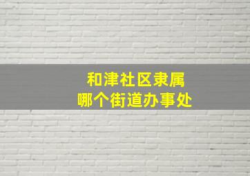 和津社区隶属哪个街道办事处