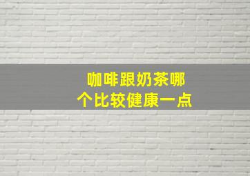 咖啡跟奶茶哪个比较健康一点