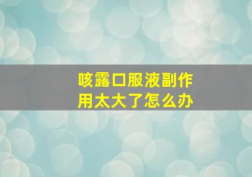 咳露口服液副作用太大了怎么办