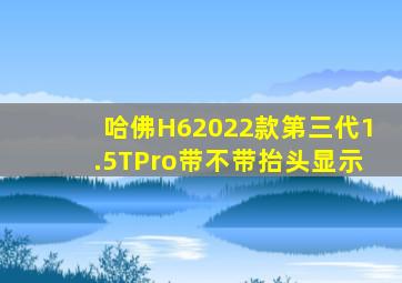 哈佛H62022款第三代1.5TPro带不带抬头显示