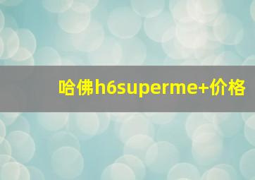 哈佛h6superme+价格