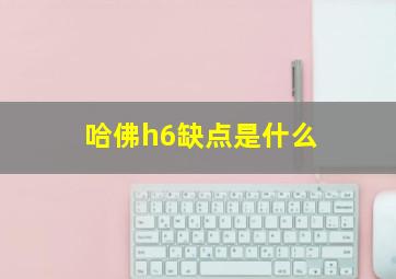 哈佛h6缺点是什么