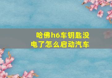 哈佛h6车钥匙没电了怎么启动汽车