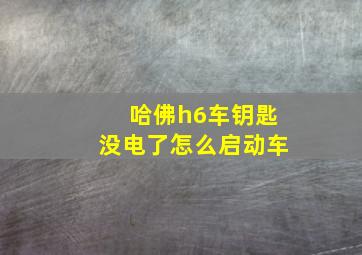 哈佛h6车钥匙没电了怎么启动车