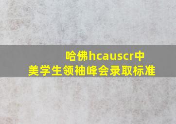 哈佛hcauscr中美学生领袖峰会录取标准