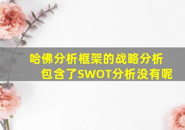 哈佛分析框架的战略分析包含了SWOT分析没有呢