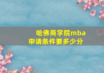 哈佛商学院mba申请条件要多少分