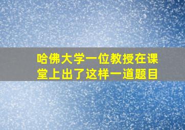 哈佛大学一位教授在课堂上出了这样一道题目