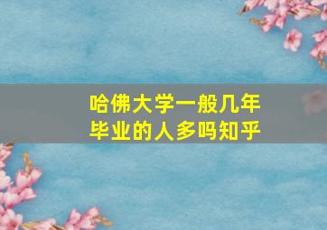 哈佛大学一般几年毕业的人多吗知乎