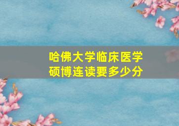 哈佛大学临床医学硕博连读要多少分