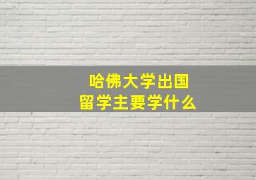 哈佛大学出国留学主要学什么