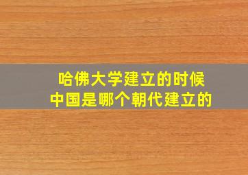 哈佛大学建立的时候中国是哪个朝代建立的