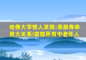 哈佛大学惊人发现:茶跟寿命有大关系!震惊所有中老年人