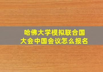 哈佛大学模拟联合国大会中国会议怎么报名