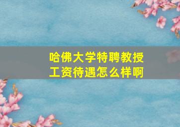 哈佛大学特聘教授工资待遇怎么样啊