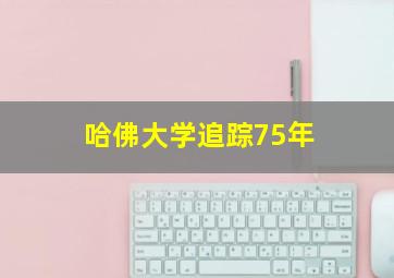 哈佛大学追踪75年