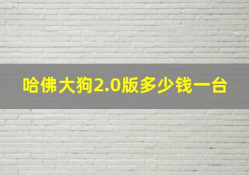 哈佛大狗2.0版多少钱一台