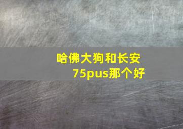 哈佛大狗和长安75pus那个好