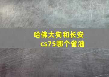 哈佛大狗和长安cs75哪个省油