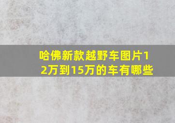 哈佛新款越野车图片12万到15万的车有哪些