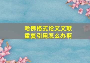 哈佛格式论文文献重复引用怎么办啊