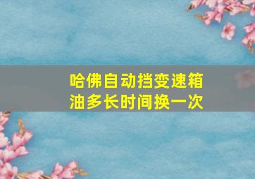 哈佛自动挡变速箱油多长时间换一次