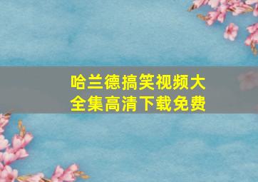 哈兰德搞笑视频大全集高清下载免费