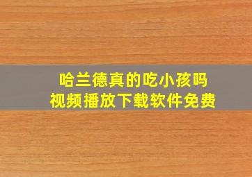 哈兰德真的吃小孩吗视频播放下载软件免费