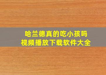 哈兰德真的吃小孩吗视频播放下载软件大全