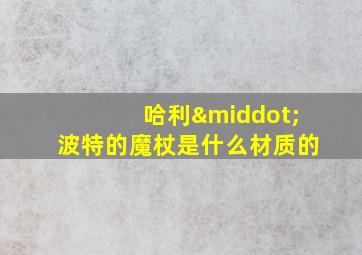 哈利·波特的魔杖是什么材质的