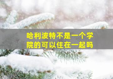 哈利波特不是一个学院的可以住在一起吗