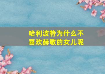 哈利波特为什么不喜欢赫敏的女儿呢