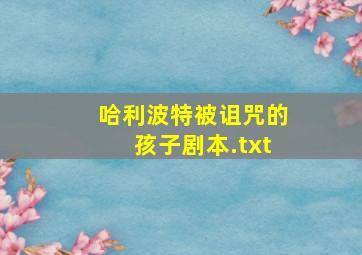 哈利波特被诅咒的孩子剧本.txt